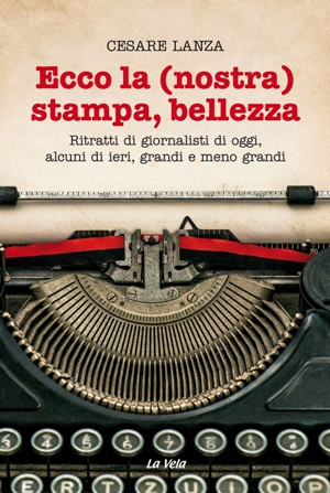 CoverLanzaSito Ecco la (nostra) stampa, bellezza. Ritratti di giornalisti di oggi, alcuni di ieri, grandi e meno grandi