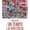 Un tempo la politica. Meditazioni partecipi di un comunista inquieto